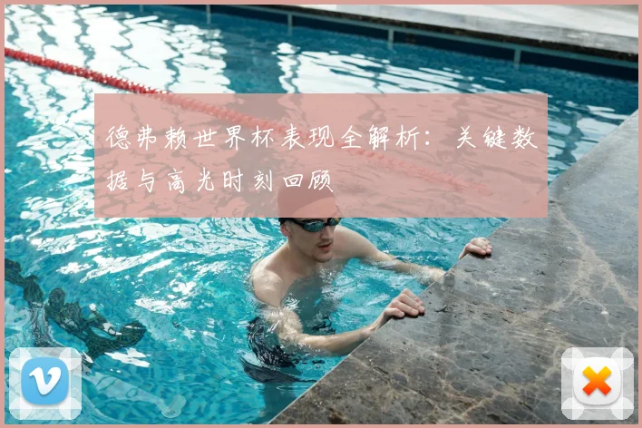 德弗赖世界杯表现全解析：关键数据与高光时刻回顾