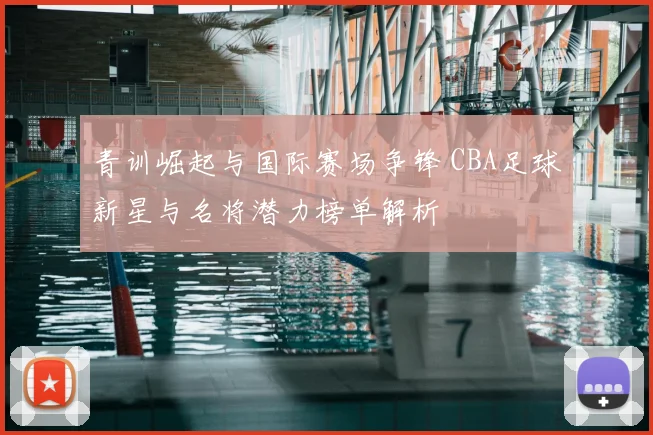 青训崛起与国际赛场争锋 CBA足球新星与名将潜力榜单解析