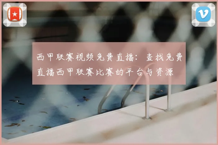 西甲联赛视频免费直播：查找免费直播西甲联赛比赛的平台与资源