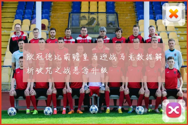 欧冠德比前瞻皇马迎战马竞数据解析破咒之战悬念升级