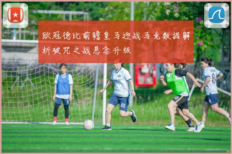 欧冠德比前瞻皇马迎战马竞数据解析破咒之战悬念升级