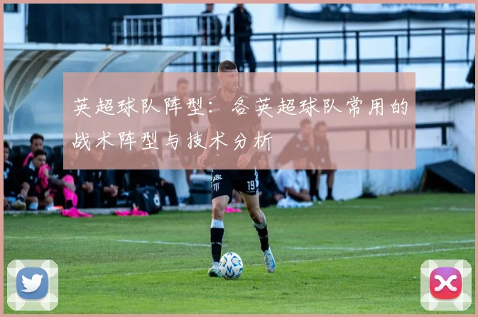 英超球队阵型：各英超球队常用的战术阵型与技术分析