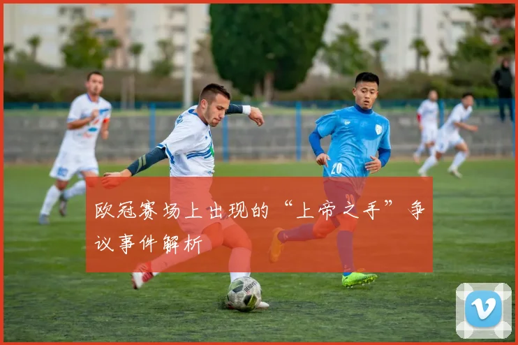 欧冠赛场上出现的“上帝之手”争议事件解析