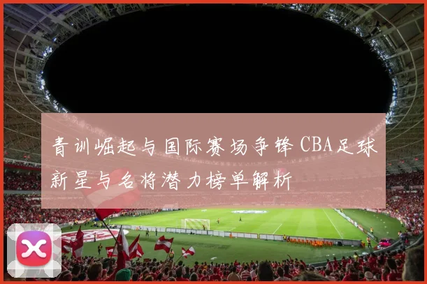 青训崛起与国际赛场争锋 CBA足球新星与名将潜力榜单解析