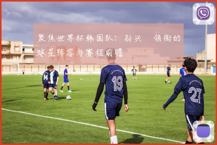 聚焦世界杯韩国队:孙兴慜领衔的球星阵容与赛程前瞻