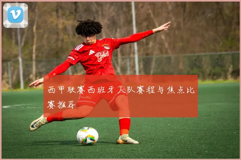 西甲联赛西班牙人队赛程与焦点比赛推荐
